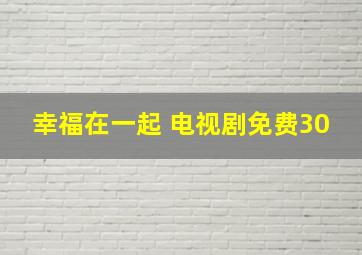 幸福在一起 电视剧免费30